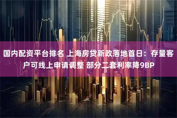 国内配资平台排名 上海房贷新政落地首日：存量客户可线上申请调整 部分二套利率降9BP