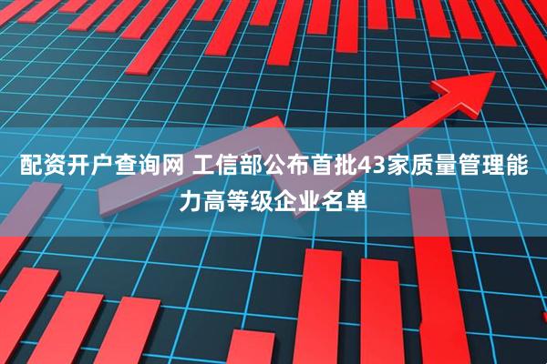 配资开户查询网 工信部公布首批43家质量管理能力高等级企业名单