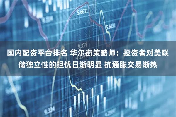 国内配资平台排名 华尔街策略师:投资者对美联储独立性的担忧日渐明显 抗通胀交易渐热