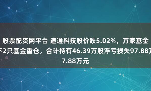 股票配资网平台 道通科技股价跌5.02%，万家基金旗下2只基金重仓，合计持有46.39万股浮亏损失97.88万元