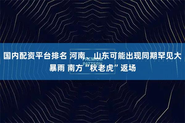 国内配资平台排名 河南、山东可能出现同期罕见大暴雨 南方“秋老虎”返场
