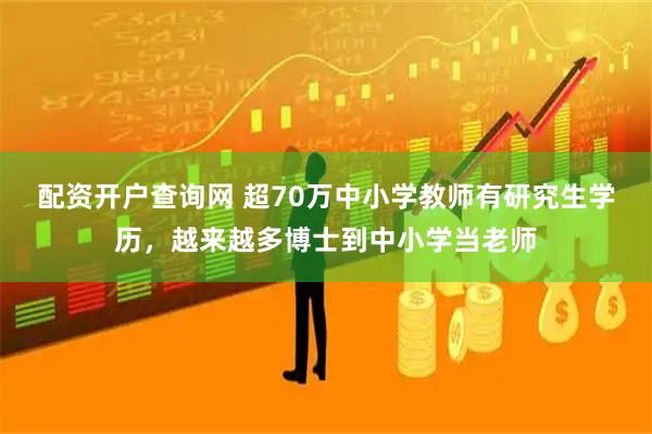 配资开户查询网 超70万中小学教师有研究生学历，越来越多博士到中小学当老师