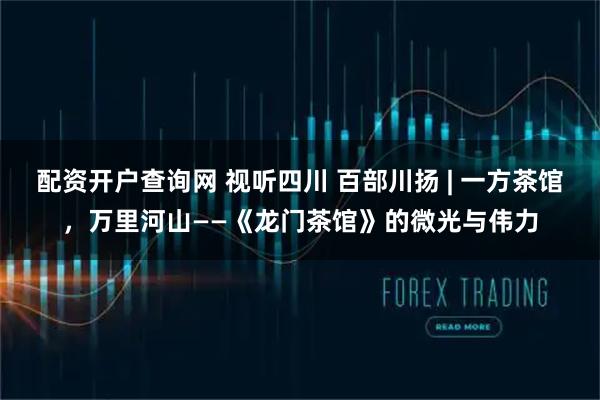 配资开户查询网 视听四川 百部川扬 | 一方茶馆，万里河山——《龙门茶馆》的微光与伟力