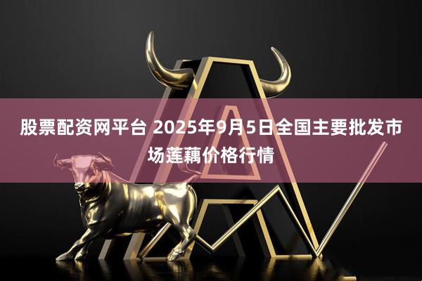 股票配资网平台 2025年9月5日全国主要批发市场莲藕价格行情