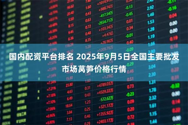 国内配资平台排名 2025年9月5日全国主要批发市场莴笋价格行情