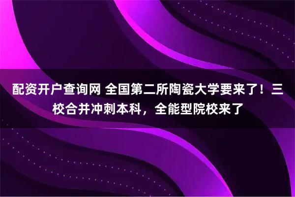 配资开户查询网 全国第二所陶瓷大学要来了！三校合并冲刺本科，全能型院校来了