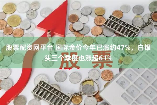 股票配资网平台 国际金价今年已涨约47%，白银头三个季度也涨超61%