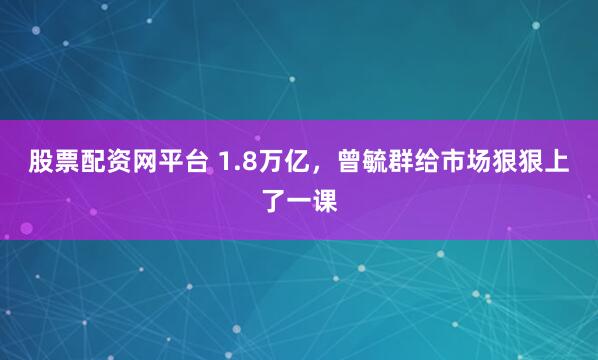 股票配资网平台 1.8万亿，曾毓群给市场狠狠上了一课