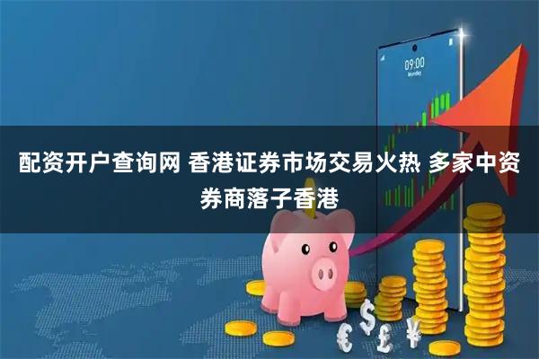 配资开户查询网 香港证券市场交易火热 多家中资券商落子香港