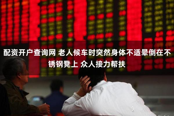 配资开户查询网 老人候车时突然身体不适晕倒在不锈钢凳上 众人接力帮扶
