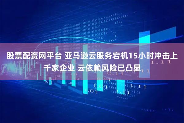 股票配资网平台 亚马逊云服务宕机15小时冲击上千家企业 云依赖风险已凸显