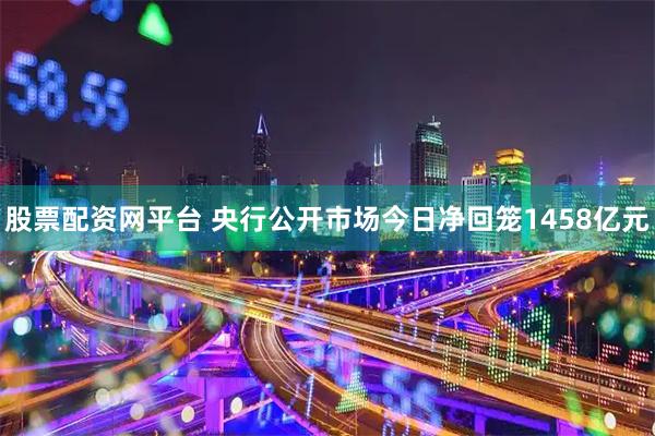 股票配资网平台 央行公开市场今日净回笼1458亿元