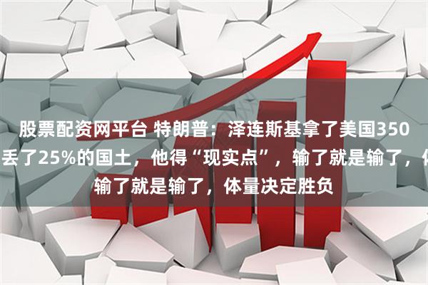 股票配资网平台 特朗普：泽连斯基拿了美国3500亿美元，却丢了25%的国土，他得“现实点”，输了就是输了，体量决定胜负