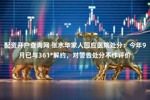 配资开户查询网 张水华家人回应医院处分：今年9月已与361°解约，对警告处分不作评价