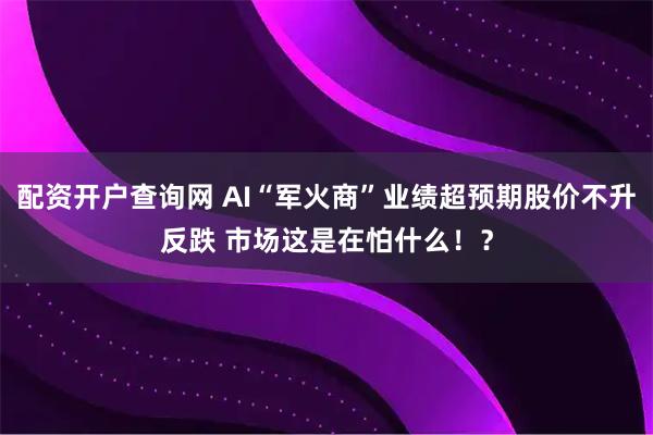 配资开户查询网 AI“军火商”业绩超预期股价不升反跌 市场这是在怕什么！？