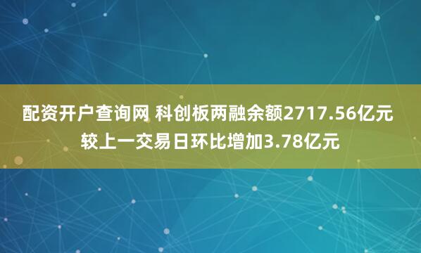 配资开户查询网 科创板两融余额2717.56亿元 较上一交易日环比增加3.78亿元