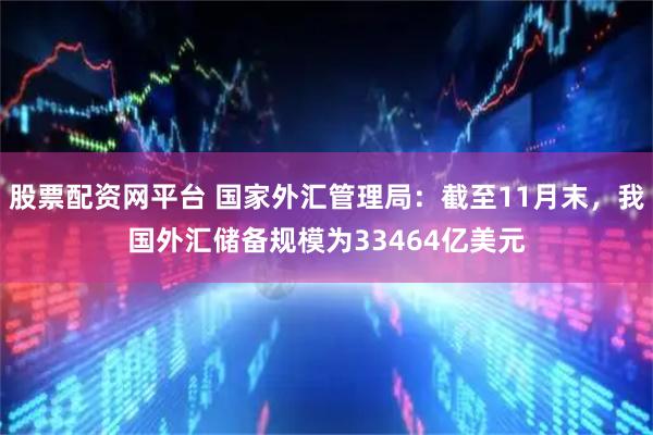 股票配资网平台 国家外汇管理局：截至11月末，我国外汇储备规模为33464亿美元