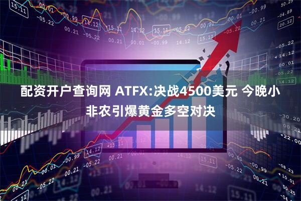 配资开户查询网 ATFX:决战4500美元 今晚小非农引爆黄金多空对决