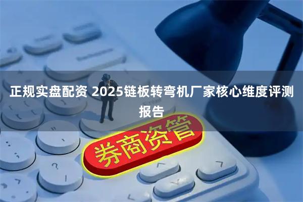 正规实盘配资 2025链板转弯机厂家核心维度评测报告