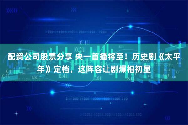 配资公司股票分享 央一首播将至！历史剧《太平年》定档，这阵容让剧爆相初显