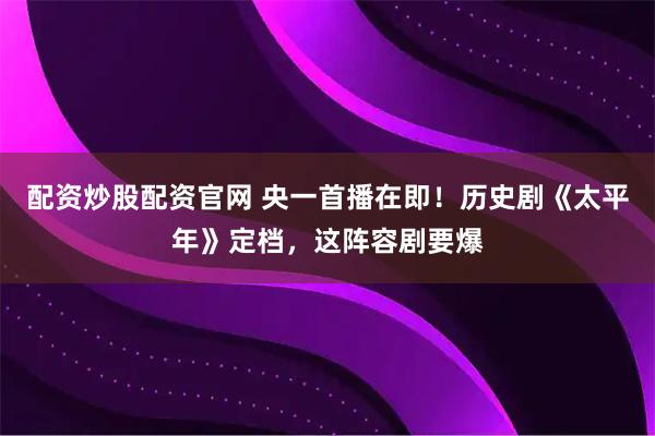 配资炒股配资官网 央一首播在即！历史剧《太平年》定档，这阵容剧要爆