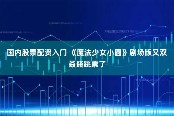 国内股票配资入门 《魔法少女小圆》剧场版又双叒叕跳票了