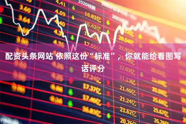 配资头条网站 依照这份“标准”，你就能给看图写话评分