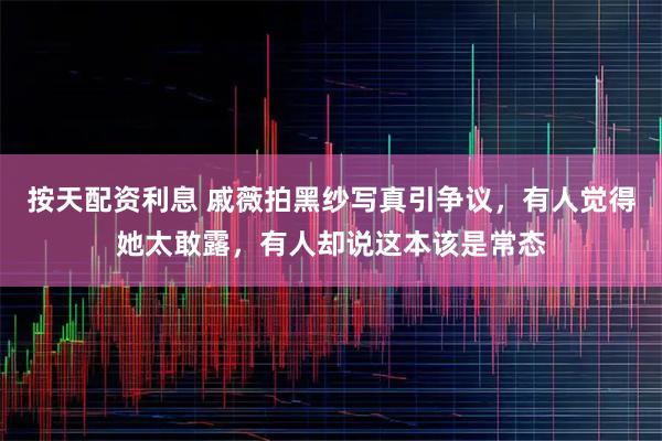 按天配资利息 戚薇拍黑纱写真引争议，有人觉得她太敢露，有人却说这本该是常态