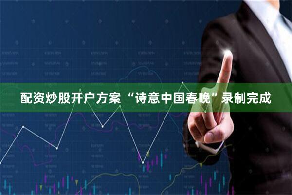 配资炒股开户方案 “诗意中国春晚”录制完成