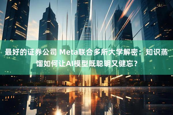 最好的证券公司 Meta联合多所大学解密：知识蒸馏如何让AI模型既聪明又健忘？