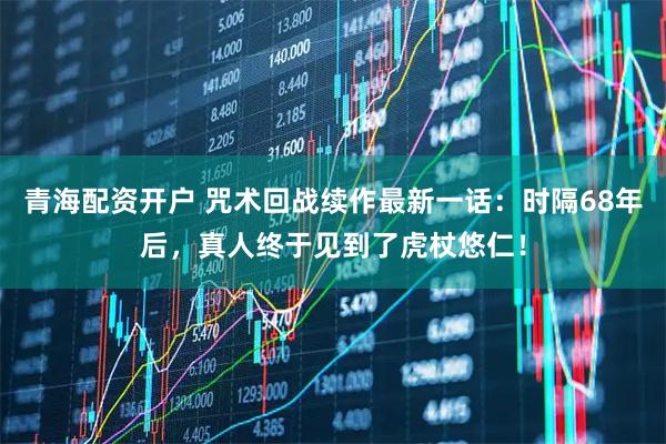 青海配资开户 咒术回战续作最新一话：时隔68年后，真人终于见到了虎杖悠仁！