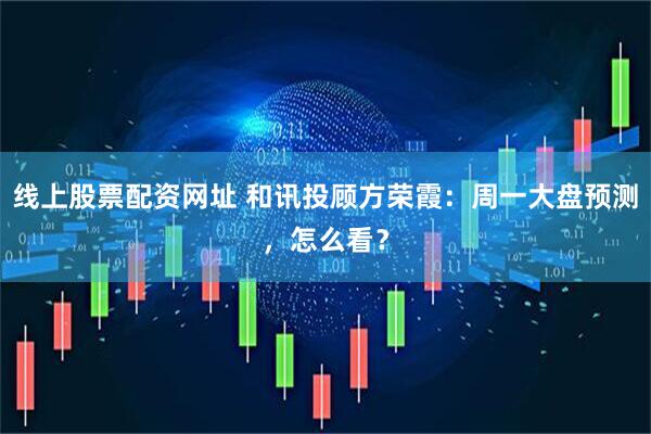 线上股票配资网址 和讯投顾方荣霞：周一大盘预测，怎么看？