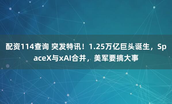 配资114查询 突发特讯！1.25万亿巨头诞生，SpaceX与xAI合并，美军要搞大事