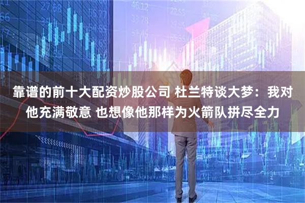 靠谱的前十大配资炒股公司 杜兰特谈大梦：我对他充满敬意 也想像他那样为火箭队拼尽全力