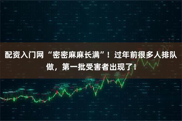 配资入门网 “密密麻麻长满”！过年前很多人排队做，第一批受害者出现了！