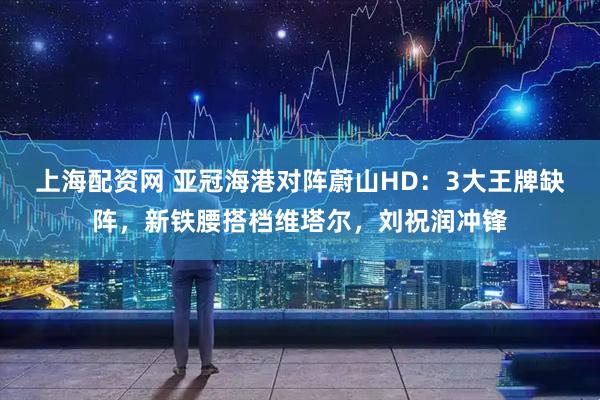 上海配资网 亚冠海港对阵蔚山HD：3大王牌缺阵，新铁腰搭档维塔尔，刘祝润冲锋