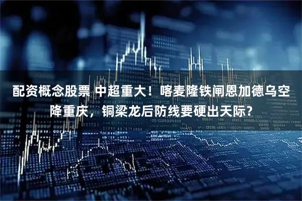 配资概念股票 中超重大！喀麦隆铁闸恩加德乌空降重庆，铜梁龙后防线要硬出天际？