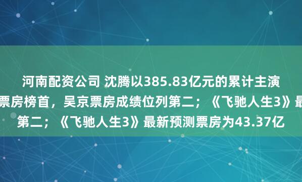 河南配资公司 沈腾以385.83亿元的累计主演票房，稳坐国内男演员票房榜首，吴京票房成绩位列第二；《飞驰人生3》最新预测票房为43.37亿