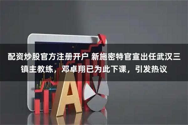 配资炒股官方注册开户 新施密特官宣出任武汉三镇主教练，邓卓翔已为此下课，引发热议