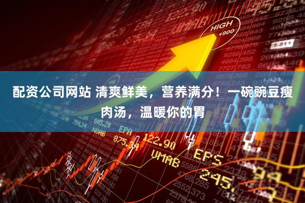 配资公司网站 清爽鲜美，营养满分！一碗豌豆瘦肉汤，温暖你的胃