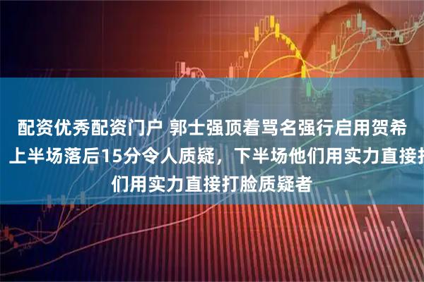 配资优秀配资门户 郭士强顶着骂名强行启用贺希宁赵继伟，上半场落后15分令人质疑，下半场他们用实力直接打脸质疑者