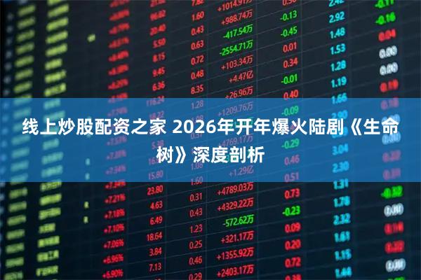 线上炒股配资之家 2026年开年爆火陆剧《生命树》深度剖析