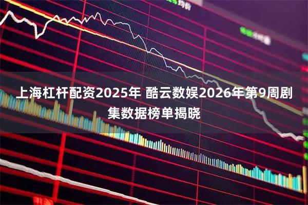 上海杠杆配资2025年 酷云数娱2026年第9周剧集数据榜单揭晓