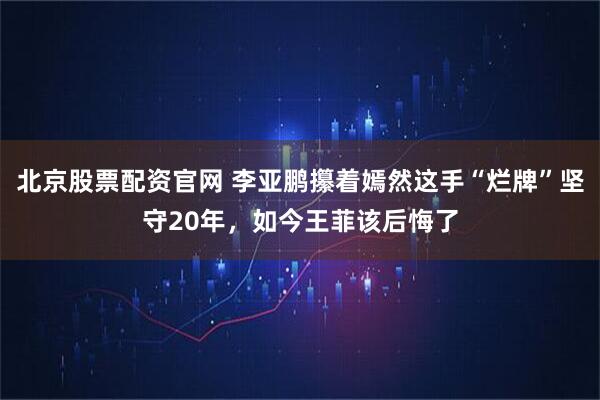 北京股票配资官网 李亚鹏攥着嫣然这手“烂牌”坚守20年，如今王菲该后悔了