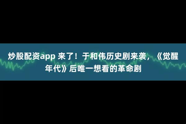 炒股配资app 来了！于和伟历史剧来袭，《觉醒年代》后唯一想看的革命剧