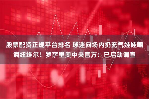 股票配资正规平台排名 球迷向场内扔充气娃娃嘲讽纽维尔！罗萨里奥中央官方：已启动调查