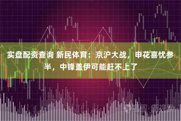 实盘配资查询 新民体育：京沪大战，申花喜忧参半，中锋盖伊可能赶不上了