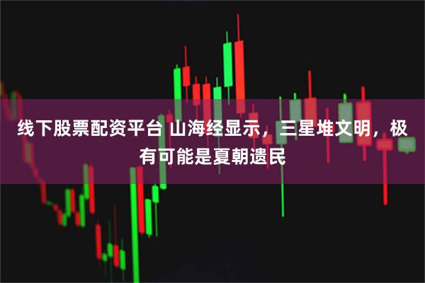 线下股票配资平台 山海经显示，三星堆文明，极有可能是夏朝遗民