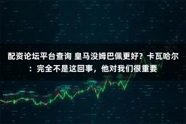 配资论坛平台查询 皇马没姆巴佩更好？卡瓦哈尔：完全不是这回事，他对我们很重要