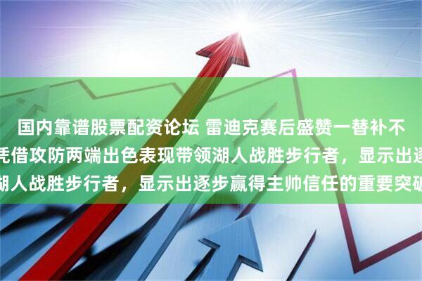 国内靠谱股票配资论坛 雷迪克赛后盛赞一替补不是肯纳德而是布朗尼，凭借攻防两端出色表现带领湖人战胜步行者，显示出逐步赢得主帅信任的重要突破